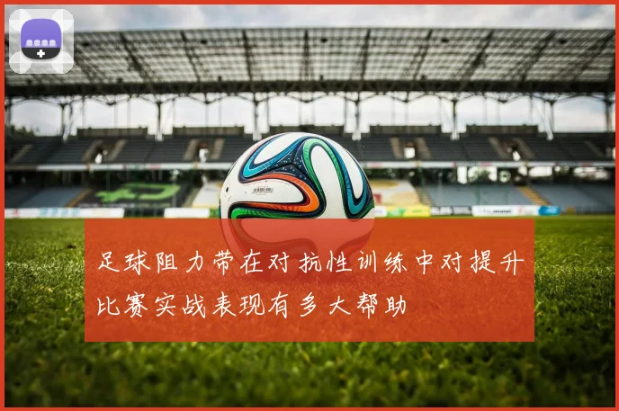 足球阻力带在对抗性训练中对提升比赛实战表现有多大帮助