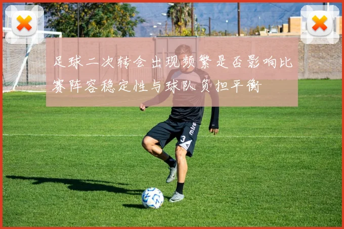 足球二次转会出现频繁是否影响比赛阵容稳定性与球队负担平衡