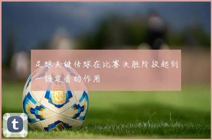 足球关键传球在比赛决胜阶段起到一锤定音的作用