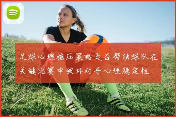 足球心理施压策略是否帮助球队在关键比赛中破坏对手心理稳定性